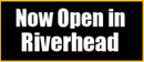 Now Open in Riverhead